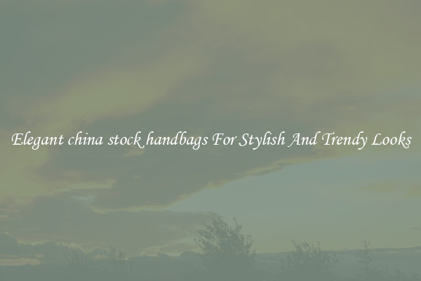 Elegant china stock handbags For Stylish And Trendy Looks