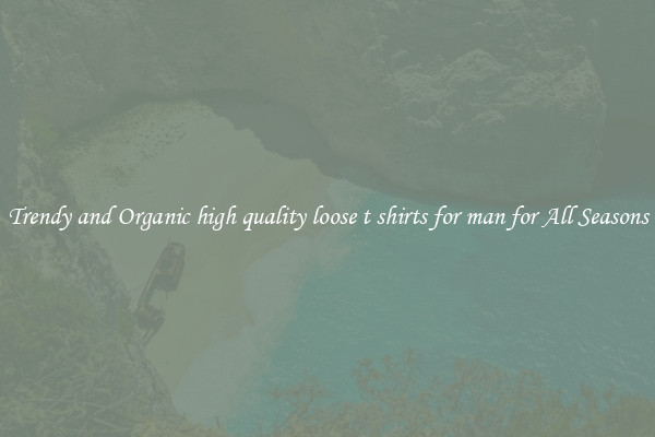 Trendy and Organic high quality loose t shirts for man for All Seasons