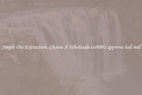 Simple Ore Extraction: Choose A Wholesale iso9001 approve ball mill