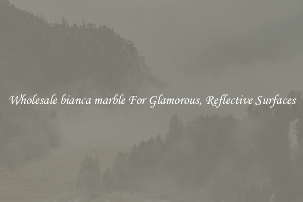 Wholesale bianca marble For Glamorous, Reflective Surfaces