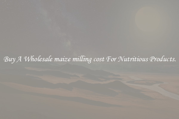 Buy A Wholesale maize milling cost For Nutritious Products.
