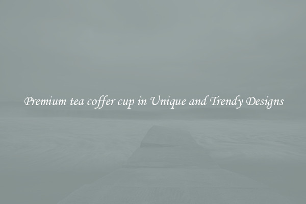 Premium tea coffer cup in Unique and Trendy Designs