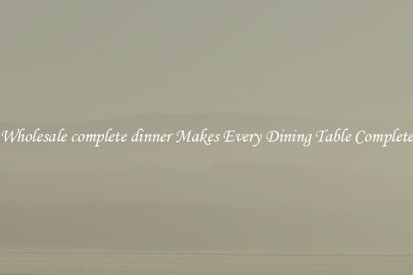 Wholesale complete dinner Makes Every Dining Table Complete