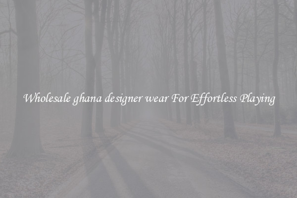 Wholesale ghana designer wear For Effortless Playing