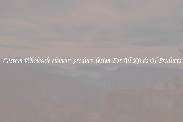 Custom Wholesale element product design For All Kinds Of Products