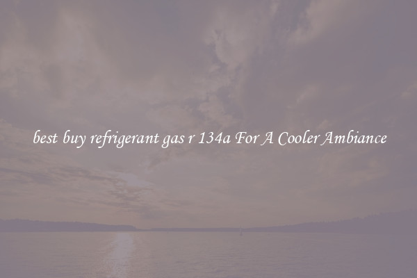 best buy refrigerant gas r 134a For A Cooler Ambiance