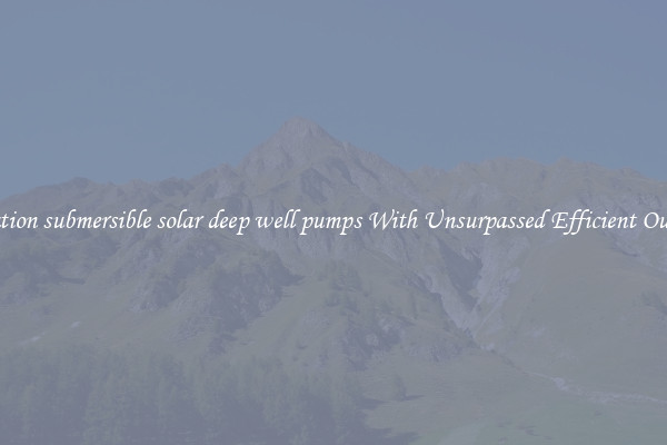 irrigation submersible solar deep well pumps With Unsurpassed Efficient Outputs