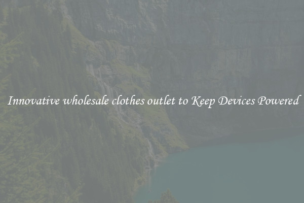 Innovative wholesale clothes outlet to Keep Devices Powered