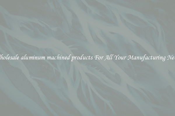 Wholesale aluminum machined products For All Your Manufacturing Needs