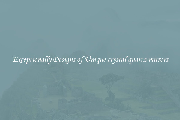 Exceptionally Designs of Unique crystal quartz mirrors