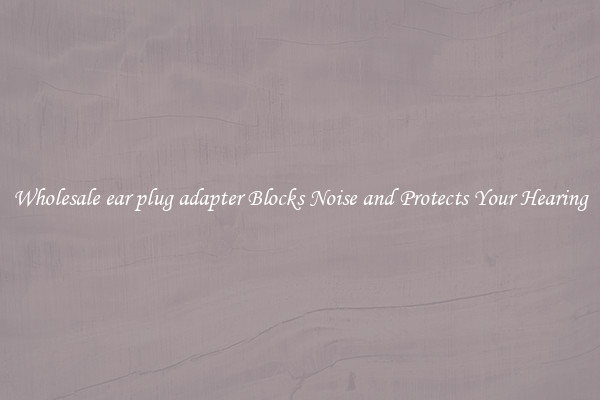 Wholesale ear plug adapter Blocks Noise and Protects Your Hearing