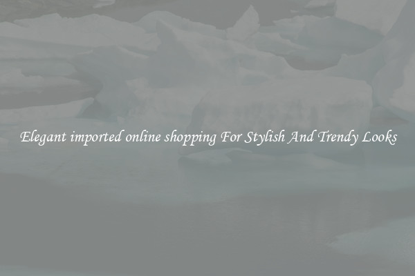 Elegant imported online shopping For Stylish And Trendy Looks