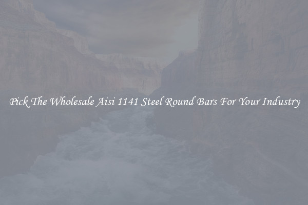 Pick The Wholesale Aisi 1141 Steel Round Bars For Your Industry