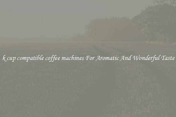 k cup compatible coffee machines For Aromatic And Wonderful Taste