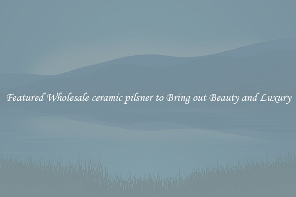 Featured Wholesale ceramic pilsner to Bring out Beauty and Luxury