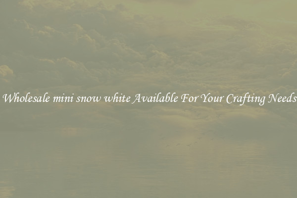 Wholesale mini snow white Available For Your Crafting Needs