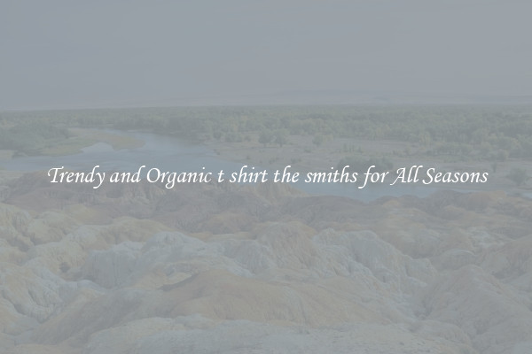 Trendy and Organic t shirt the smiths for All Seasons