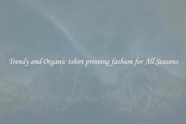 Trendy and Organic tshirt printing fashion for All Seasons