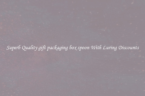 Superb Quality gift packaging box spoon With Luring Discounts