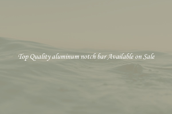 Top Quality aluminum notch bar Available on Sale