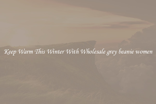 Keep Warm This Winter With Wholesale grey beanie women