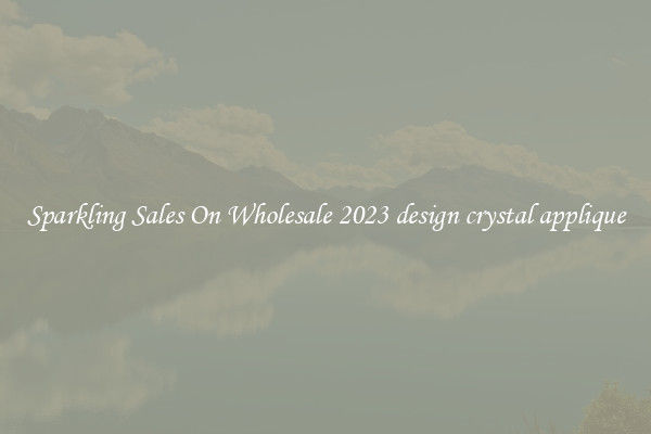 Sparkling Sales On Wholesale 2023 design crystal applique
