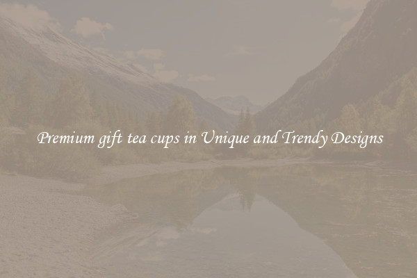 Premium gift tea cups in Unique and Trendy Designs