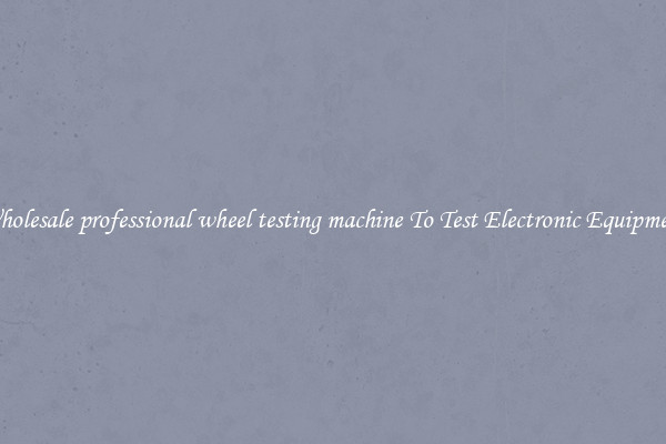 Wholesale professional wheel testing machine To Test Electronic Equipment