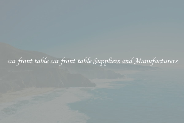car front table car front table Suppliers and Manufacturers