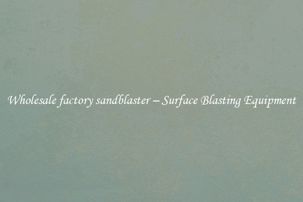  Wholesale factory sandblaster – Surface Blasting Equipment 