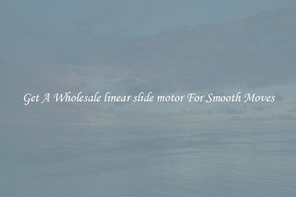 Get A Wholesale linear slide motor For Smooth Moves