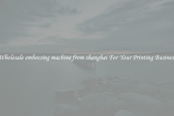 Wholesale embossing machine from shanghai For Your Printing Business