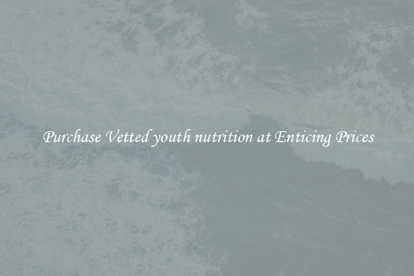 Purchase Vetted youth nutrition at Enticing Prices