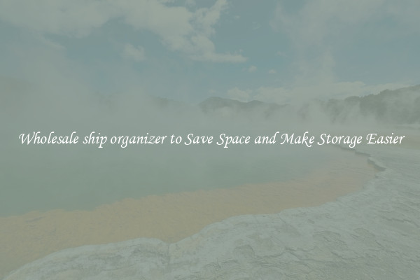 Wholesale ship organizer to Save Space and Make Storage Easier