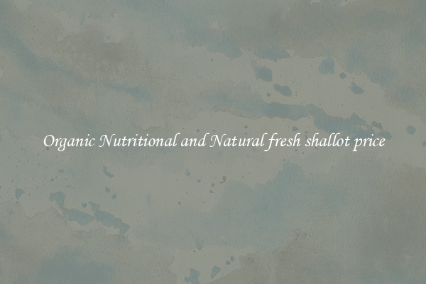Organic Nutritional and Natural fresh shallot price