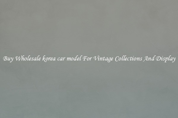 Buy Wholesale korea car model For Vintage Collections And Display