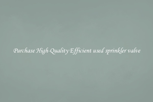 Purchase High-Quality Efficient used sprinkler valve