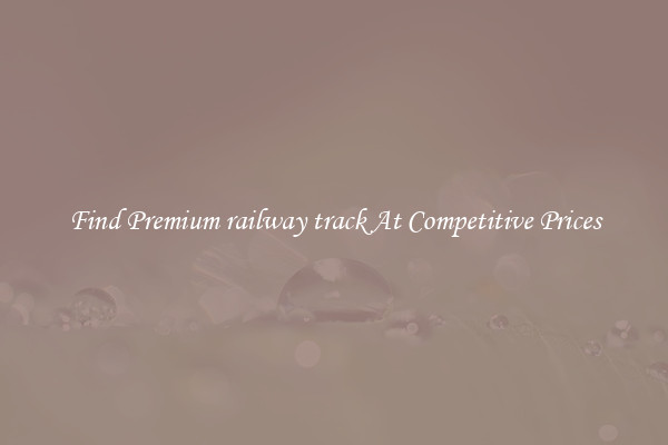 Find Premium railway track At Competitive Prices