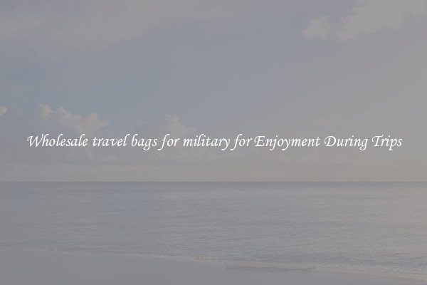 Wholesale travel bags for military for Enjoyment During Trips